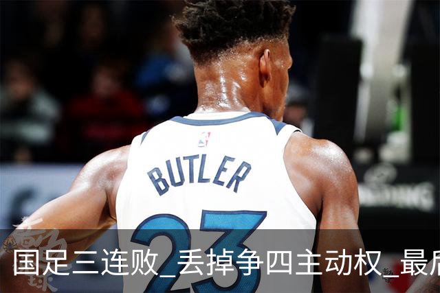 国足三连败 丢掉争四主动权 最后两场必须全胜