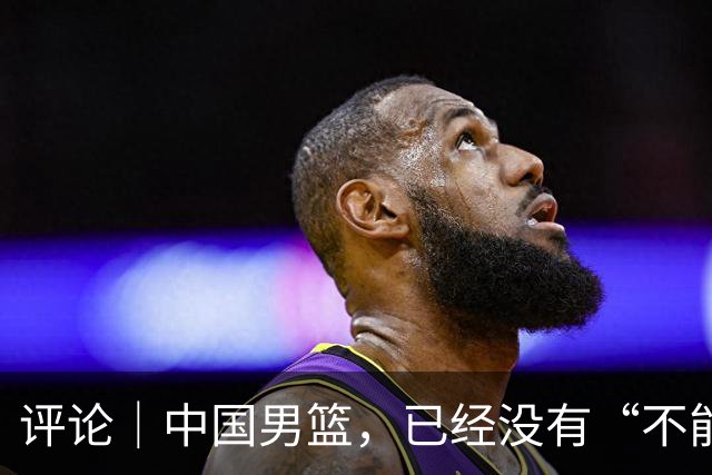 评论｜中国男篮，已经没有“不能输”的比赛了